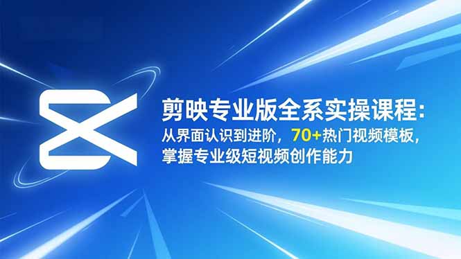 剪映专业版全系实操课程：从界面认识到进阶，70+热门视频模板，掌握专业级短视频创作能力-lhxm